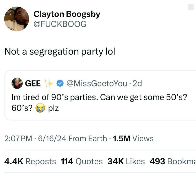 screenshot - Clayton Boogsby Not a segregation party lol Gee .2d Im tired of 90's parties. Can we get some 50's? 60's? plz 61624 From Earth . 1.5M Views Reposts 114 Quotes 34K 493 Bookma